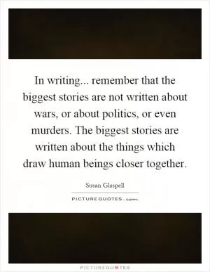 In writing... remember that the biggest stories are not written about wars, or about politics, or even murders. The biggest stories are written about the things which draw human beings closer together Picture Quote #1