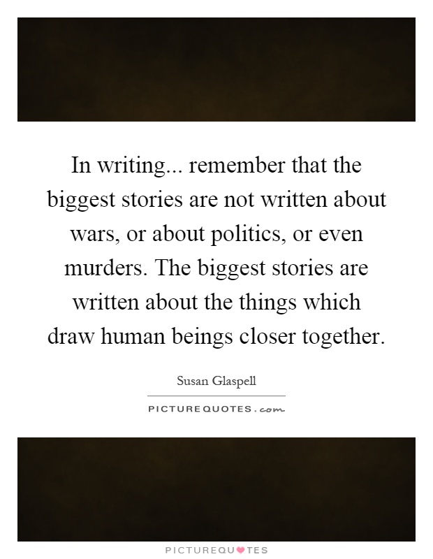 In writing... remember that the biggest stories are not written about wars, or about politics, or even murders. The biggest stories are written about the things which draw human beings closer together Picture Quote #1