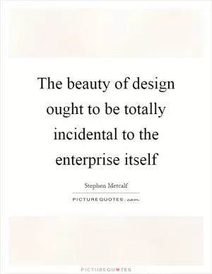 The beauty of design ought to be totally incidental to the enterprise itself Picture Quote #1