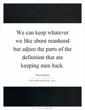 We can keep whatever we like about manhood but adjust the parts of the definition that are keeping men back Picture Quote #1