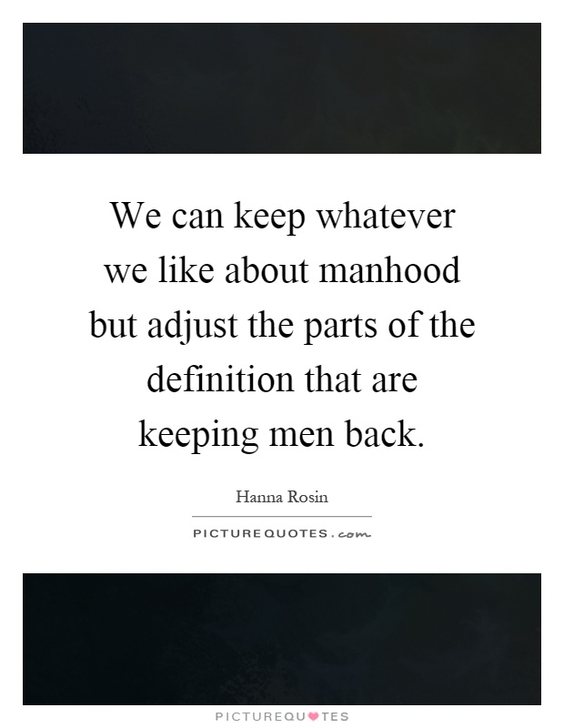 We can keep whatever we like about manhood but adjust the parts of the definition that are keeping men back Picture Quote #1
