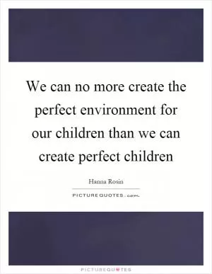 We can no more create the perfect environment for our children than we can create perfect children Picture Quote #1
