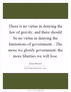 There is no virtue in denying the law of gravity, and there should be no virtue in denying the limitations of government... The more we glorify government, the more liberties we will lose Picture Quote #1