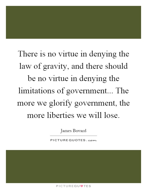 There is no virtue in denying the law of gravity, and there should be no virtue in denying the limitations of government... The more we glorify government, the more liberties we will lose Picture Quote #1