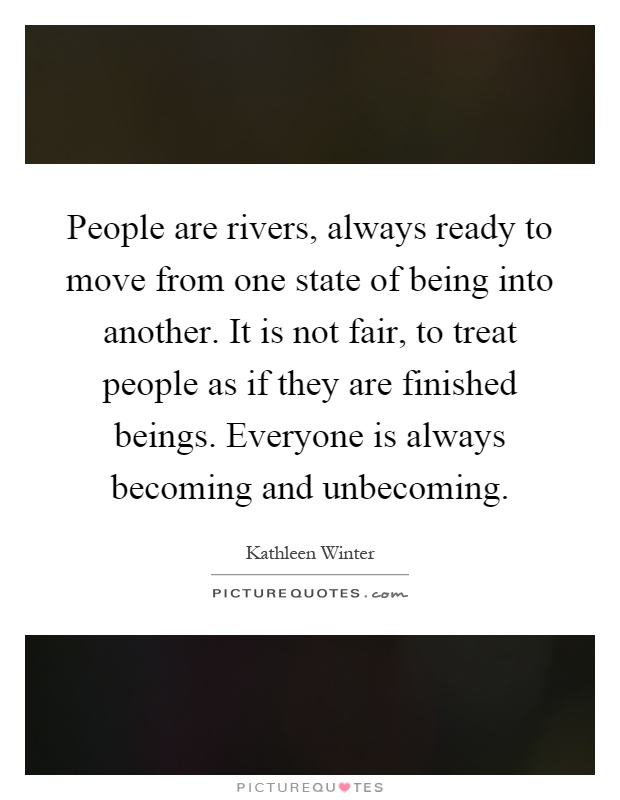 People are rivers, always ready to move from one state of being into another. It is not fair, to treat people as if they are finished beings. Everyone is always becoming and unbecoming Picture Quote #1