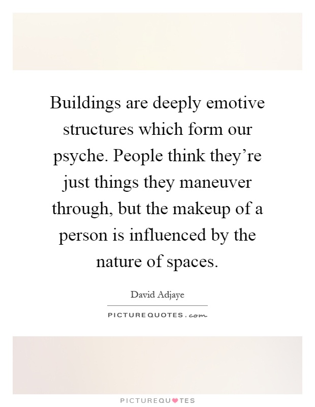 Buildings are deeply emotive structures which form our psyche. People think they're just things they maneuver through, but the makeup of a person is influenced by the nature of spaces Picture Quote #1