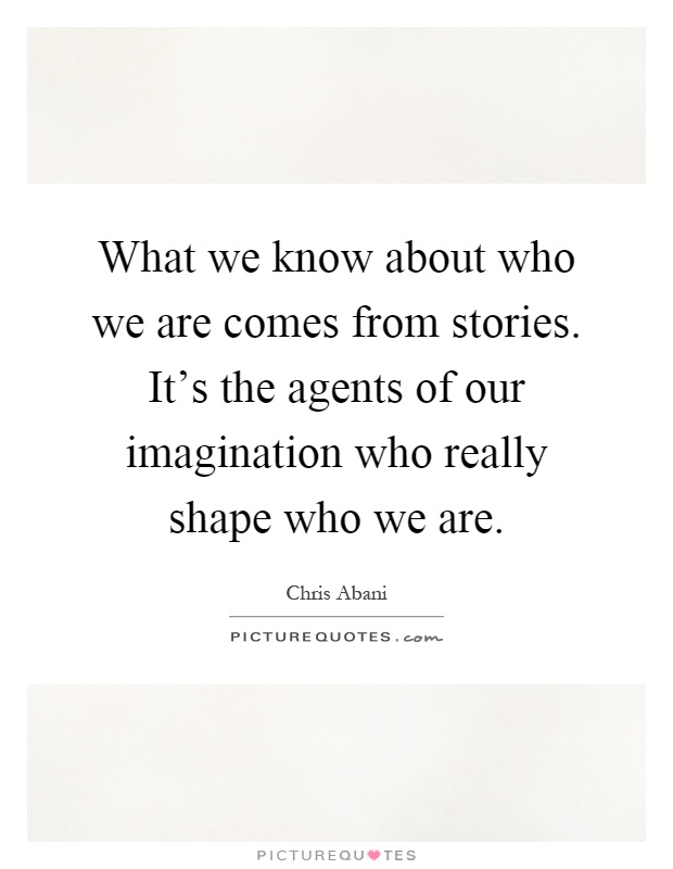 What we know about who we are comes from stories. It's the agents of our imagination who really shape who we are Picture Quote #1