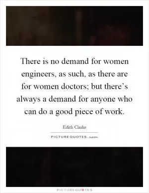 There is no demand for women engineers, as such, as there are for women doctors; but there’s always a demand for anyone who can do a good piece of work Picture Quote #1