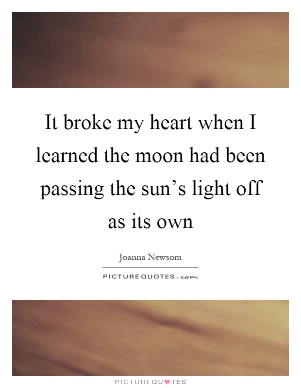 It broke my heart when I learned the moon had been passing the sun's light off as its own Picture Quote #1