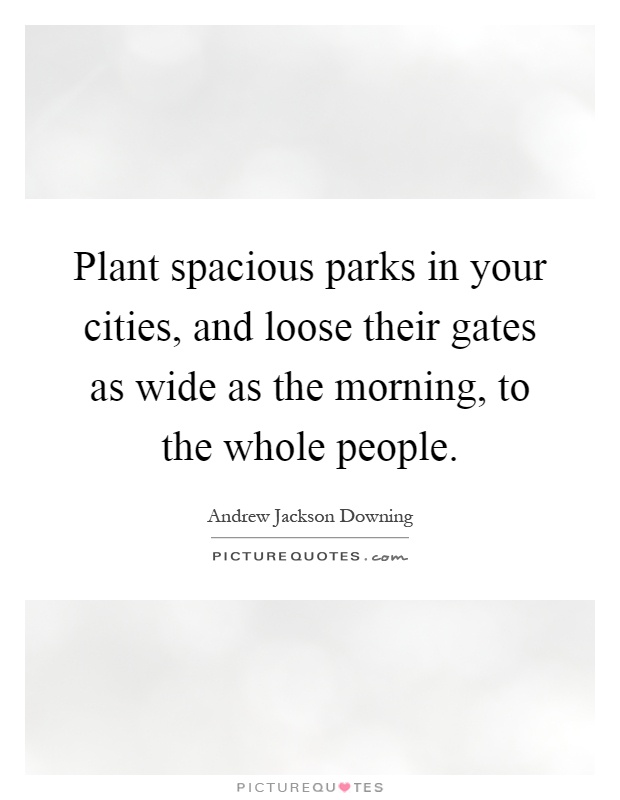 Plant spacious parks in your cities, and loose their gates as wide as the morning, to the whole people Picture Quote #1