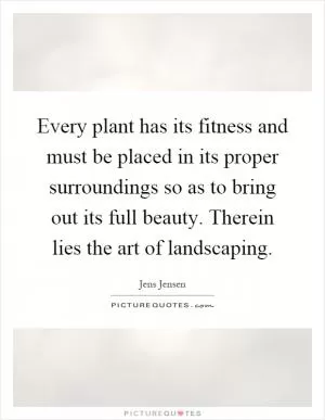 Every plant has its fitness and must be placed in its proper surroundings so as to bring out its full beauty. Therein lies the art of landscaping Picture Quote #1