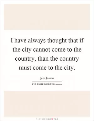 I have always thought that if the city cannot come to the country, than the country must come to the city Picture Quote #1