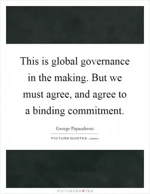 This is global governance in the making. But we must agree, and agree to a binding commitment Picture Quote #1