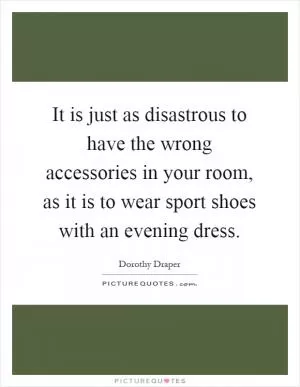 It is just as disastrous to have the wrong accessories in your room, as it is to wear sport shoes with an evening dress Picture Quote #1