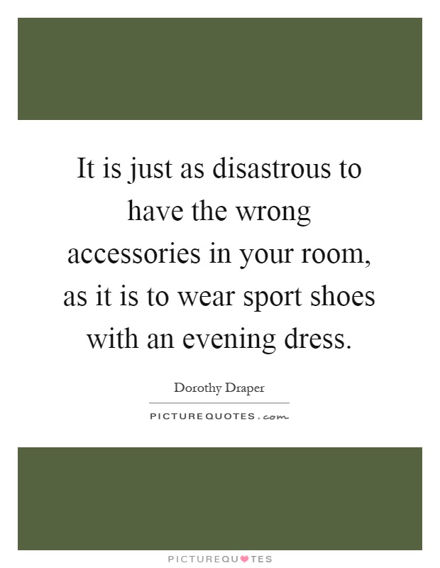 It is just as disastrous to have the wrong accessories in your room, as it is to wear sport shoes with an evening dress Picture Quote #1