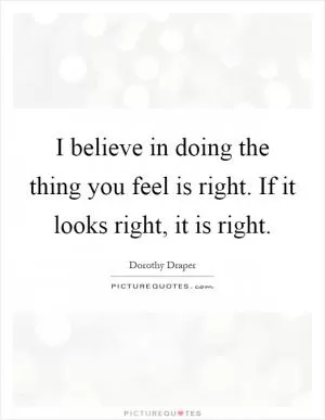 I believe in doing the thing you feel is right. If it looks right, it is right Picture Quote #1
