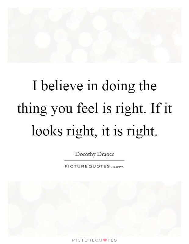 I believe in doing the thing you feel is right. If it looks right, it is right Picture Quote #1