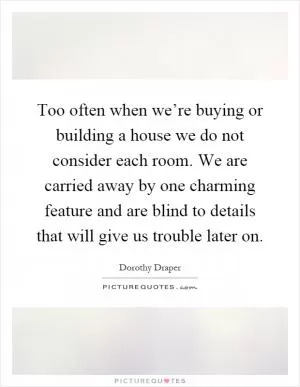 Too often when we’re buying or building a house we do not consider each room. We are carried away by one charming feature and are blind to details that will give us trouble later on Picture Quote #1