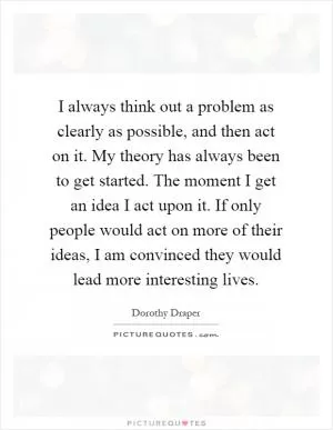 I always think out a problem as clearly as possible, and then act on it. My theory has always been to get started. The moment I get an idea I act upon it. If only people would act on more of their ideas, I am convinced they would lead more interesting lives Picture Quote #1