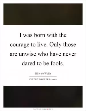 I was born with the courage to live. Only those are unwise who have never dared to be fools Picture Quote #1