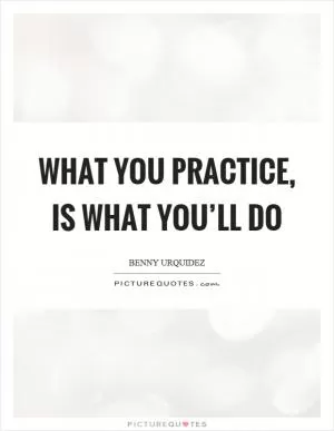 What you practice, is what you’ll do Picture Quote #1