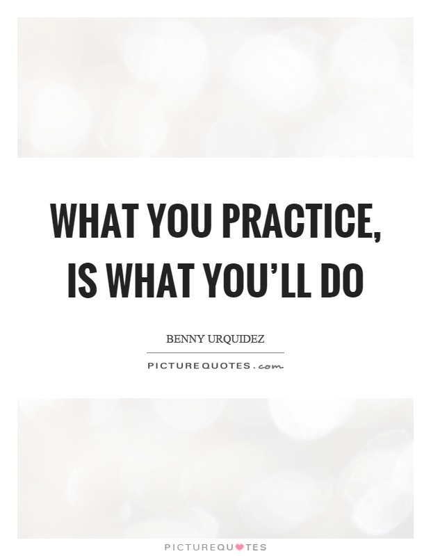 What you practice, is what you'll do Picture Quote #1