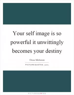 Your self image is so powerful it unwittingly becomes your destiny Picture Quote #1