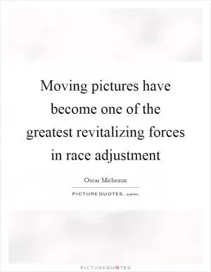 Moving pictures have become one of the greatest revitalizing forces in race adjustment Picture Quote #1