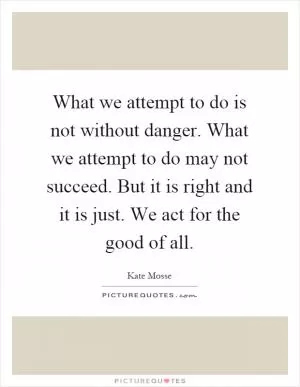 What we attempt to do is not without danger. What we attempt to do may not succeed. But it is right and it is just. We act for the good of all Picture Quote #1