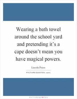 Wearing a bath towel around the school yard and pretending it’s a cape doesn’t mean you have magical powers Picture Quote #1