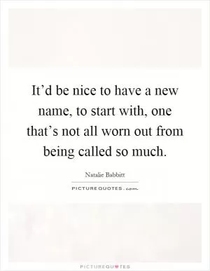 It’d be nice to have a new name, to start with, one that’s not all worn out from being called so much Picture Quote #1