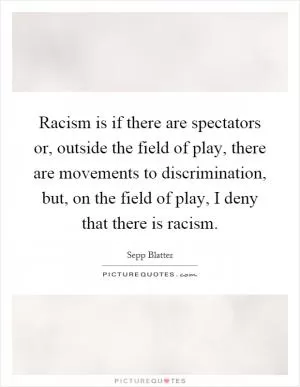 Racism is if there are spectators or, outside the field of play, there are movements to discrimination, but, on the field of play, I deny that there is racism Picture Quote #1