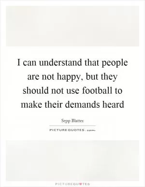 I can understand that people are not happy, but they should not use football to make their demands heard Picture Quote #1