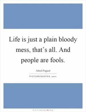 Life is just a plain bloody mess, that’s all. And people are fools Picture Quote #1