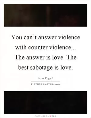 You can’t answer violence with counter violence... The answer is love. The best sabotage is love Picture Quote #1