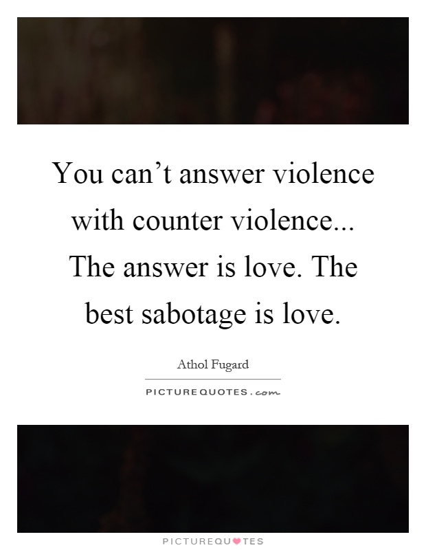 You can't answer violence with counter violence... The answer is love. The best sabotage is love Picture Quote #1