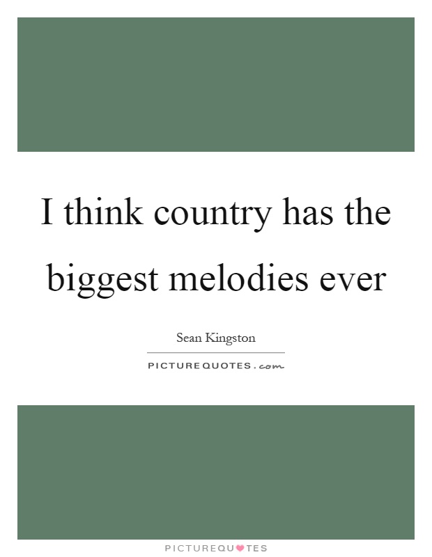 I think country has the biggest melodies ever Picture Quote #1