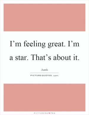 I’m feeling great. I’m a star. That’s about it Picture Quote #1