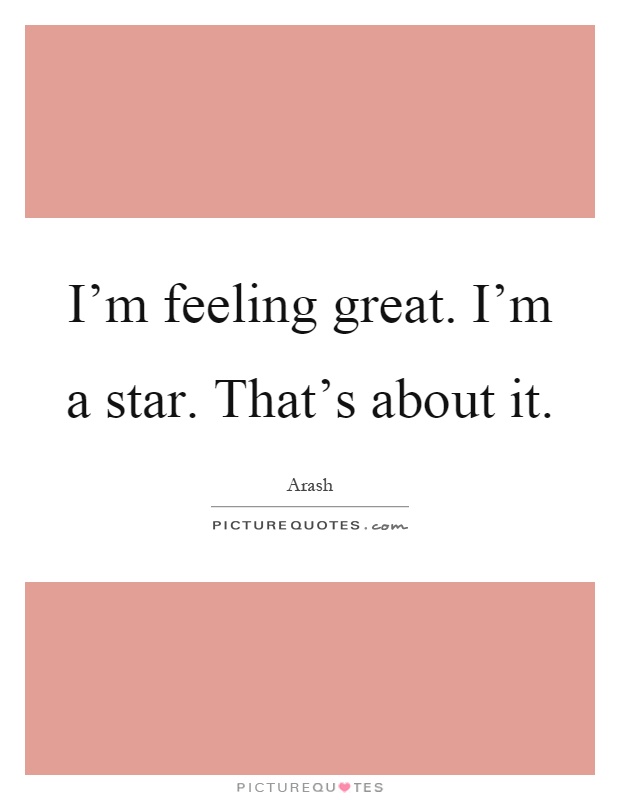 I'm feeling great. I'm a star. That's about it Picture Quote #1