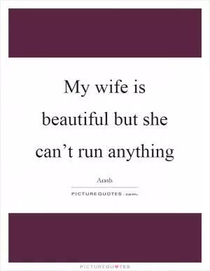 My wife is beautiful but she can’t run anything Picture Quote #1