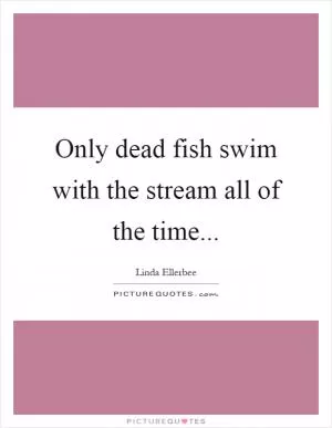 Only dead fish swim with the stream all of the time Picture Quote #1