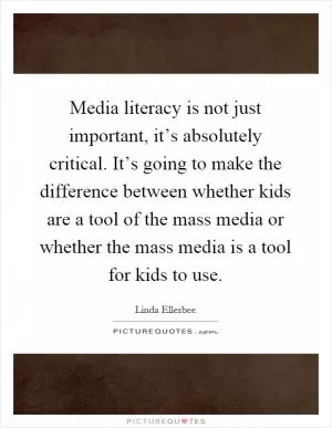 Media literacy is not just important, it’s absolutely critical. It’s going to make the difference between whether kids are a tool of the mass media or whether the mass media is a tool for kids to use Picture Quote #1