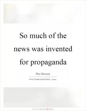 So much of the news was invented for propaganda Picture Quote #1