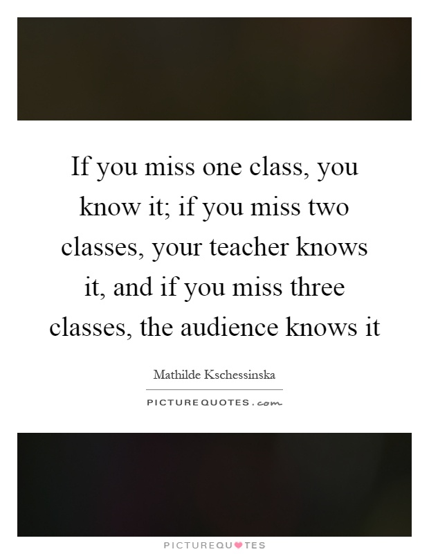 If you miss one class, you know it; if you miss two classes, your teacher knows it, and if you miss three classes, the audience knows it Picture Quote #1