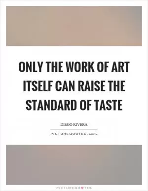 Only the work of art itself can raise the standard of taste Picture Quote #1