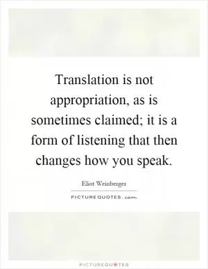 Translation is not appropriation, as is sometimes claimed; it is a form of listening that then changes how you speak Picture Quote #1