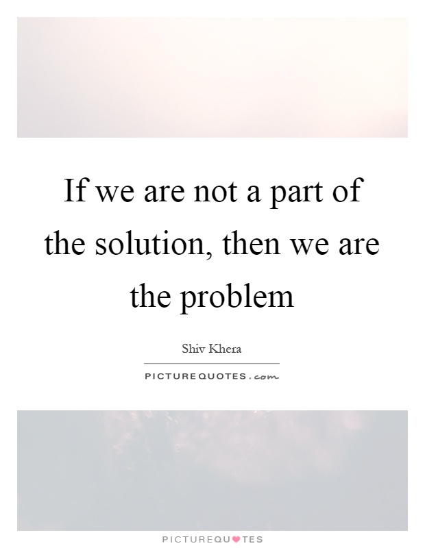 If we are not a part of the solution, then we are the problem Picture Quote #1