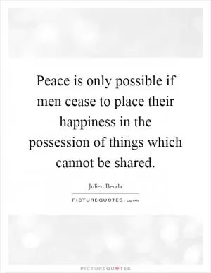 Peace is only possible if men cease to place their happiness in the possession of things which cannot be shared Picture Quote #1