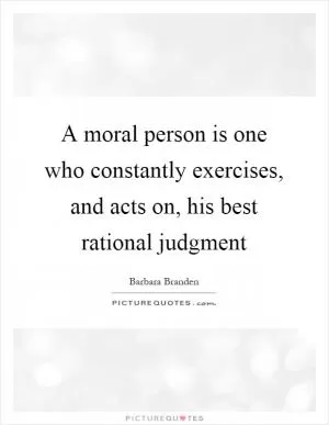 A moral person is one who constantly exercises, and acts on, his best rational judgment Picture Quote #1