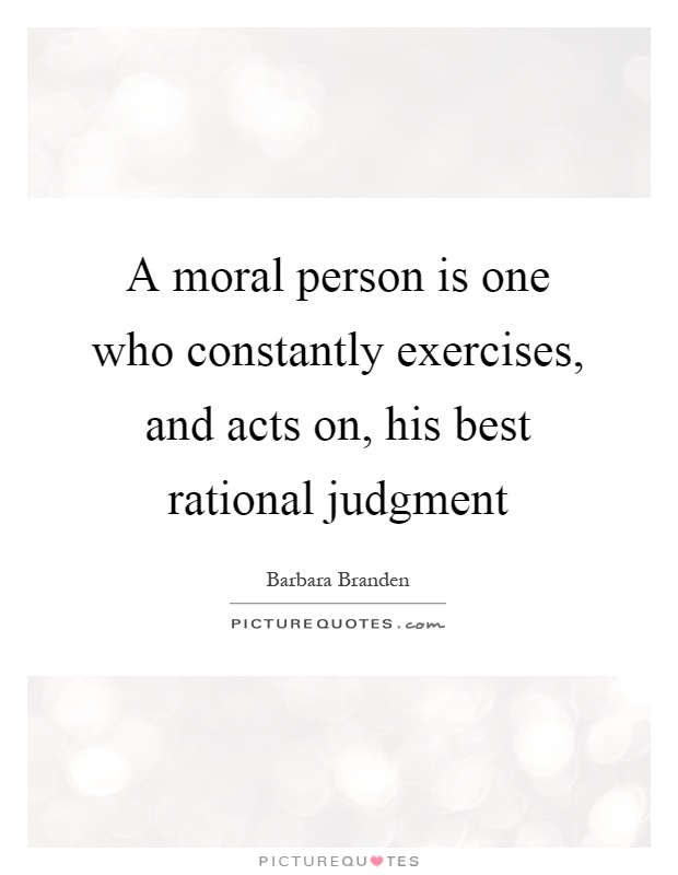 A moral person is one who constantly exercises, and acts on, his best rational judgment Picture Quote #1